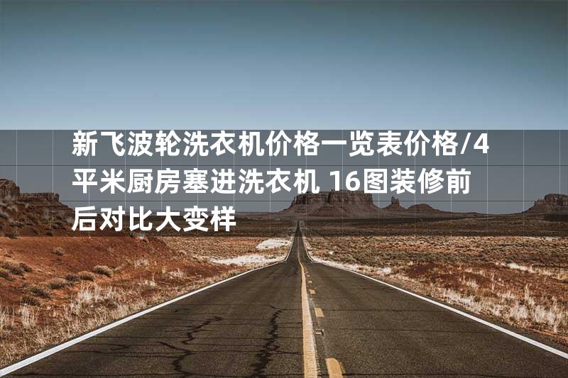 新飞波轮洗衣机价格一览表价格\4平米厨房塞进洗衣机 16图装修前后对比大变样